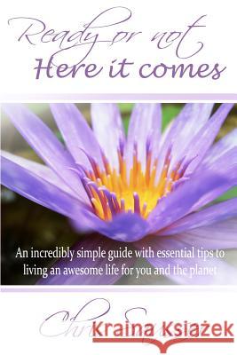Ready Or Not Here It Comes: An incredibly simple guide with essential tips to living an awesome life for you and the planet Aquino, Alyssa 9780984695201