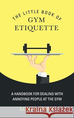 The Little Book of Gym Etiquette: A Handbook for Dealing with Annoying People at the Gym Lori L. Pines 9780984710805 Conifer Press