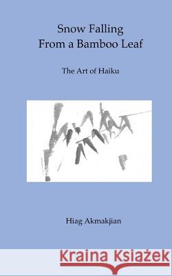 Snow Falling From a Bamboo Leaf: The Art of Haiku Akmakjian, Hiag 9780984724949