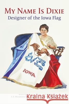 My Name Is Dixie: Designer of the Iowa Flag T. E. Waldmann-Williams Cindy Gordon 9780984733415