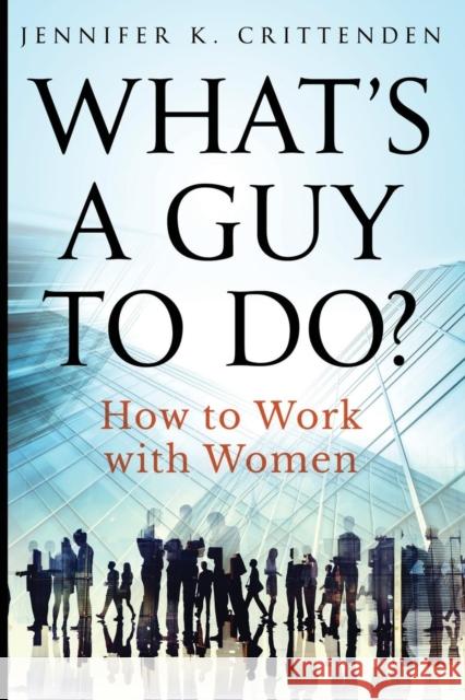 What's a Guy to Do?: How to Work with Women Jennifer K Crittenden   9780984736034