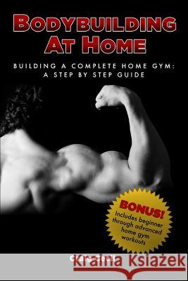 Bodybuilding at Home: Building a Complete Home Gym: A Step By Step Guide Craig Cecil 9780984741465