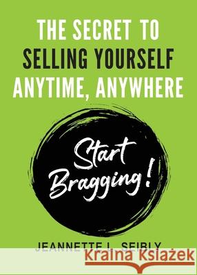 The Secret To Selling Yourself Anytime, Anywhere: Start Bragging! Jeannette Seibly 9780984741557 Seibco LLC