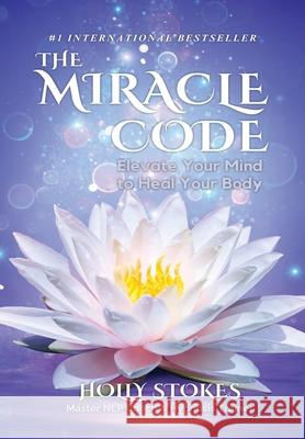 The Miracle Code: Elevate Your Mind to Heal Your Body Holly Stokes 9780984766338 Wisdom Within Publishing