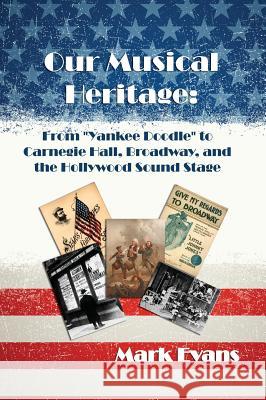 Our Musical Heritage: From Yankee Doodle to Carnegie Hall, Broadway, and the Hollywood Sound Stage Mark Evans 9780984767939 Cultural Conservation
