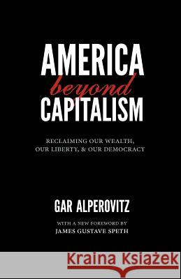 America Beyond Capitalism: Reclaiming Our Wealth, Our Liberty, and Our Democracy Gar Alperovitz Professor James Gustave Speth  9780984785704 
