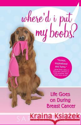 Where'd I Put My Boobs?: Life Goes on During Breast Cancer Sarah Ball 9780984817511 Cancer Support Pages, LLC