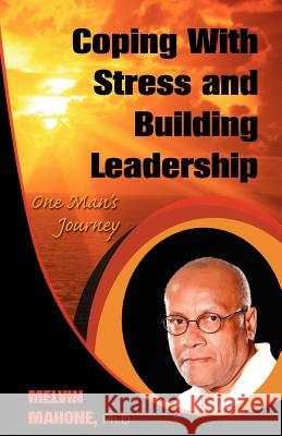 Coping with Stress and Building Leadership: One Man's Journey Melvin Mahone 9780984824328
