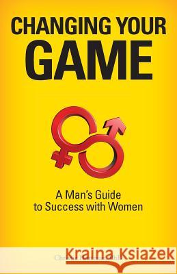 Changing Your Game: A Man's Guide to Success with Women Christie Hartma 9780984826216 5280 Press