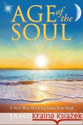 Age of the Soul: A New Way of Living from Your Soul Nelson, Jason 9780984828555 World Foundation Publishing
