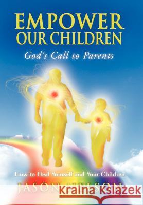 Empower Our Children: God's Call to Parents, How to Heal Yourself and Your Children Jason Nelson Melissa Lilly David Brooks 9780984828593 World Foundation Publishing