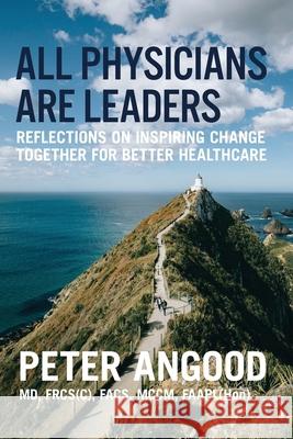 All Physicians are Leaders: Reflections on Inspiring Change Together for Better Healthcare Peter B. Angood 9780984831036 American Association for Physician Leadership