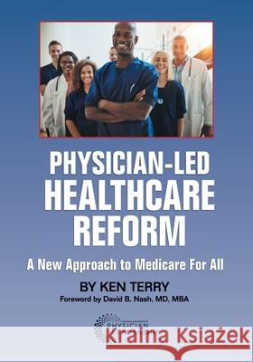 Physician-Led Healthcare Reform: A New Approach to Medicare For All Ken Terry David Nash 9780984831050 American Association for Physician Leadership