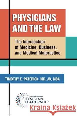 Physicians and the Law: The Intersection of Medicine, Business, and Medical Malpractice Timothy E. Paterick 9780984831135 American Association for Physician Leadership