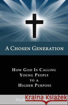 A Chosen Generation: How God Is Calling Young People To A Higher Purpose Whitmore, Madeline 9780984831463