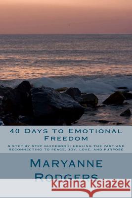 40 Days to Emotional Freedom: A step by step guide book to healing the past and reconnecting to peace, joy, love, and purpose Rodgers, Maryanne 9780984833108 On Purpose Press