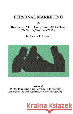 PERSONAL MARKETING, How to Sell YOU, Every Time, All the Time: The Secret of Structured Selling Stevans, Andrew Louis 9780984834082 Andrew Stevans