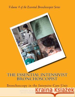 The Essential Intensivist Bronchoscopist: Bronchoscopy in the Intensive Care Unit Septimiu Murgu (Septimiu Dan Murgu MD Fccp Clinical Professor and Co-Director of Medical Intensive Care Unit University  9780984834754