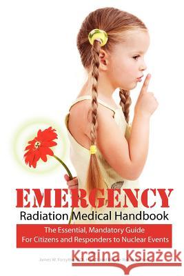Emergency Radiation Medical Handbook: The Essential, Mandatory Guide for Citizens and Responders to Nuclear Events James W. Forsyth Wayne Rollan Melton 9780984838325