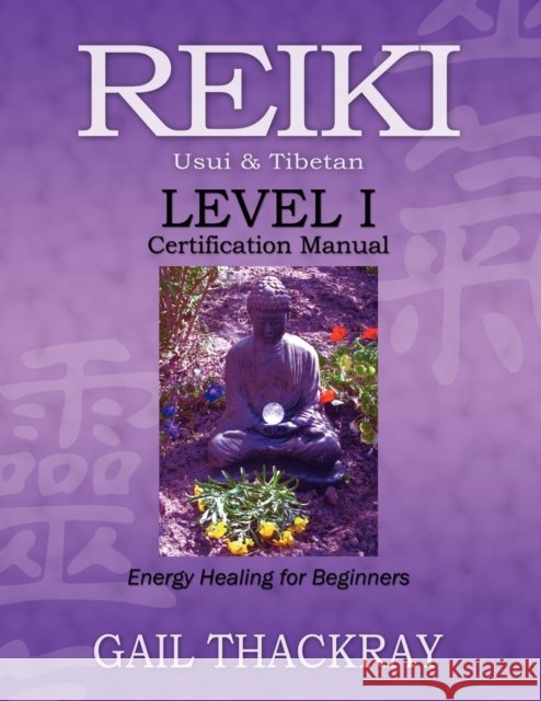 REIKI Usui & Tibetan Level I Certification Manual, Energy Healing for Beginners Gail Thackray 9780984844036 Indian Springs Publishing