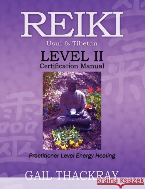 REIKI, Usui & Tibetan, Level II Certification Manual, Practitioner Level Energy Healing Gail Thackray 9780984844050