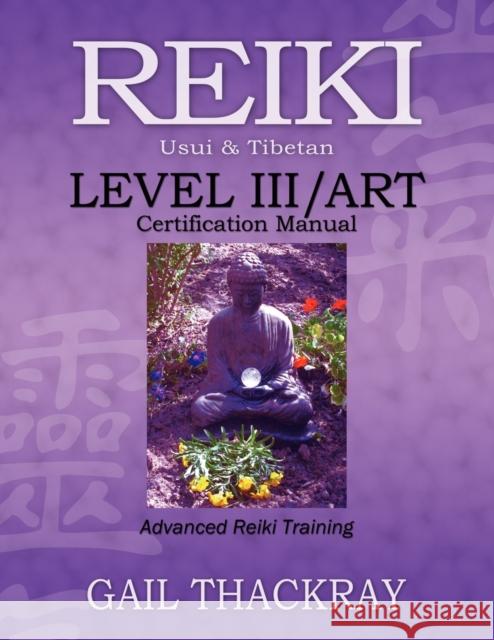 REIKI, Usui & Tibetan, Level III/ART Certification Manual, Advanced Reiki Training Gail Thackray 9780984844067