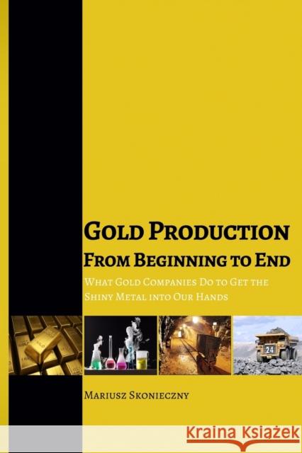 Gold Production from Beginning to End: What Gold Companies Do to Get the Shiny Metal into our Hands Skonieczny, Mariusz 9780984849017 Investment Publishing