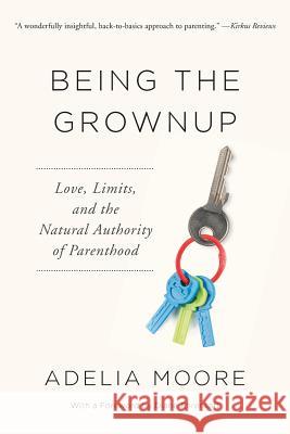 Being the Grownup: Love, Limits, and the Natural Authority of Parenthood Adelia Moore 9780984856060