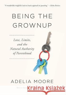 Being the Grownup: Love, Limits, and the Natural Authority of Parenthood Adelia Moore 9780984856077