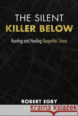 The Silent Killer Below: Hunting and Healing Geopathic Stress Robert Egby 9780984866489 Three Mile Point Publishing