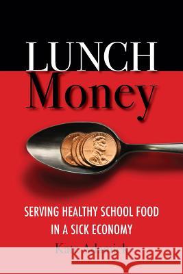 Lunch Money: Serving Healthy School Food in a Sick Economy Kate Adamick 9780984872213 Food Systems Solutions LLC