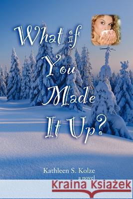 What If You Made It Up? Kathleen S. Kolze 9780984880607