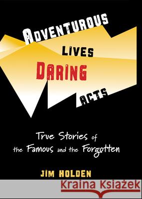 Adventurous Lives, Daring Acts: True Stories of the Famous and the Forgotten Holden, Jim 9780984884971