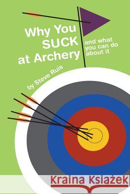 Why You Suck at Archery Steve Ruis 9780984886036 Why You Suck at Archery