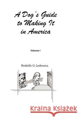 A Dog's Guide to Making It in America Rodolfo G. Ledesma Rodolfo G. Ledesma 9780984887408 Rodolfo G Ledesma