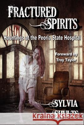 Fractured Spirits: Hauntings at the Peoria State Hospital Shults, Sylvia 9780984893119 Dark Continents