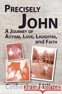 Precisely John: A Journey of Autism, Love, Laughter, and Faith Catherine Miller 9780984894215