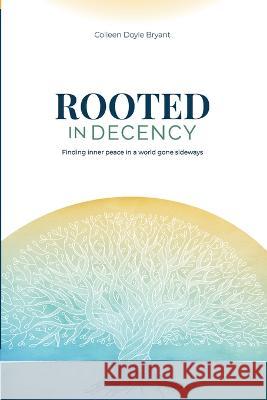 Rooted in Decency: Finding inner peace in a world gone sideways Colleen Doyle Bryant 9780984905669 Lovewell Press LLC