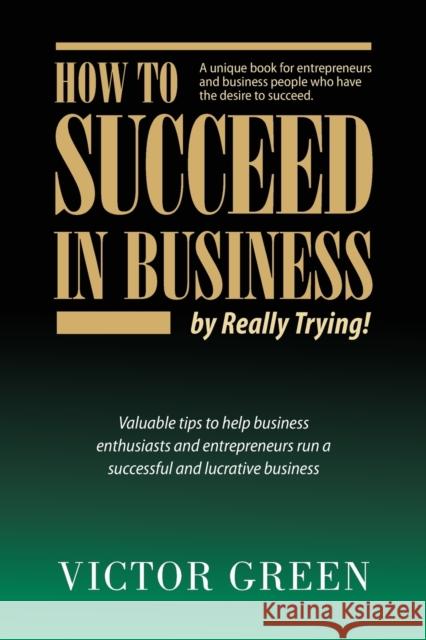 How to succeed in business - by really trying Green, Victor 9780984909506 Truvic Productions Inc