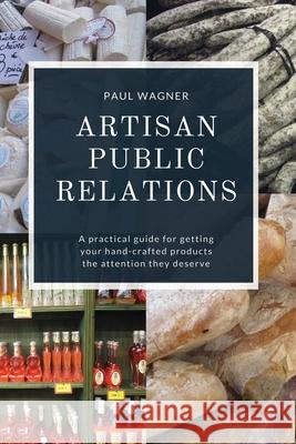 Artisan Public Relations: A practical guide for getting your hand-crafted products the attention they deserve Wagner, Paul 9780984910380 Wag Press