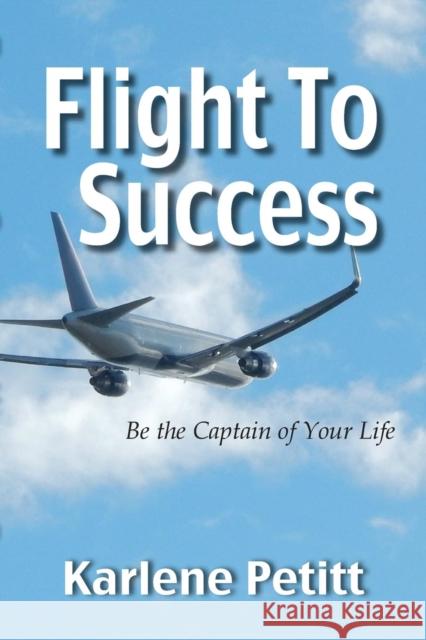 Flight To Success, Be the Captain of Your Life Petitt, Karlene 9780984925964 Jet Star Publishing