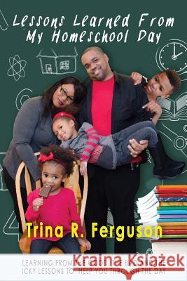 Lessons Learned From My Homeschool Day: Learning from the good, the bad and the icky lessons to help you through the day Trina R Ferguson, Calvin L Tyson, Jeffrey K Lyles 9780984929016