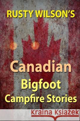 Rusty Wilson's Canadian Bigfoot Campfire Stories Rusty Wilson 9780984935697