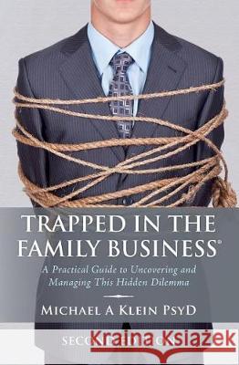 Trapped in the Family Business, Second Edition: A Practical Guide to Uncovering and Managing This Hidden Dilemma Michael A Klein Psyd 9780984949212 Mk Insights LLC