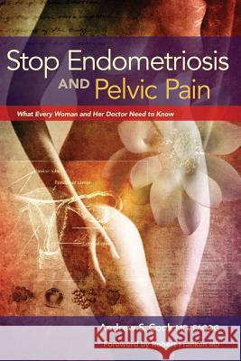 Stop Endometriosis and Pelvic Pain: What Every Woman & Her Doctor Need to Know Andrew Cook, MD, Robert Franklin 9780984953578
