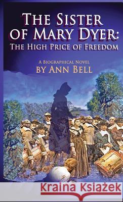 The Sister of Mary Dyer: The High Price of Freedom Ann Bell 9780984968466 Katy Crossing Press, LLC