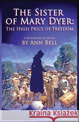 The Sister of Mary Dyer: The High Price of Freedom Ann Bell 9780984968480
