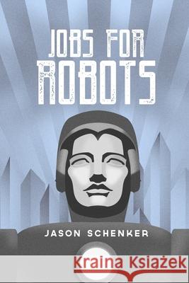 Jobs for Robots: Between Robocalypse and Robotopia Jason Schenker 9780984972845 Prestige Professional Publishing, LLC