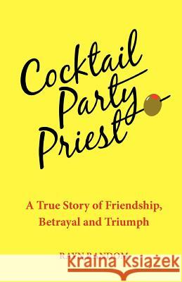 Cocktail Party Priest: A True Story of Friendship, Betrayal and Triumph Rayn Random 9780984972906