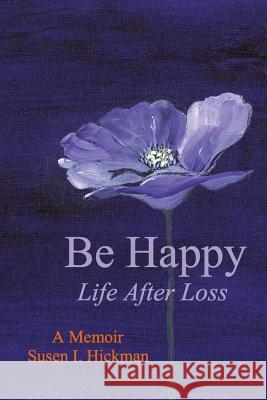 Be Happy: Life After Loss Hickman, Susen I. 9780984976072